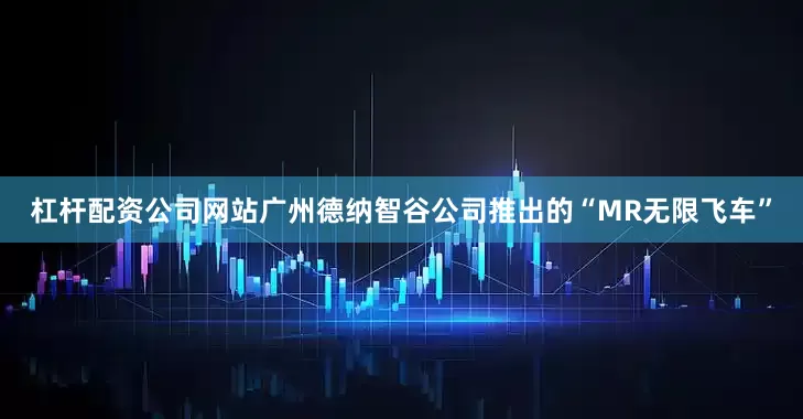 杠杆配资公司网站广州德纳智谷公司推出的“MR无限飞车”