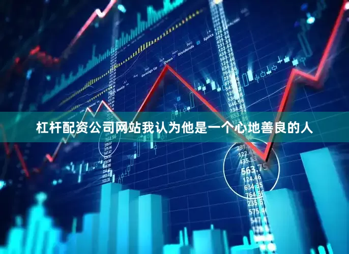 杠杆配资公司网站我认为他是一个心地善良的人