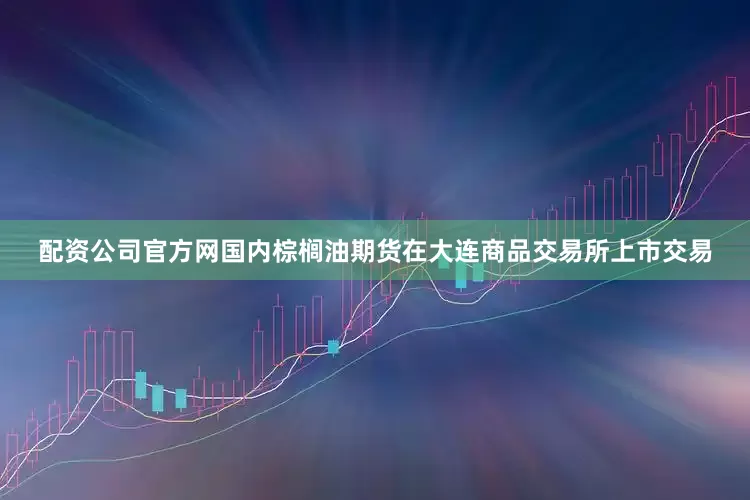 配资公司官方网国内棕榈油期货在大连商品交易所上市交易