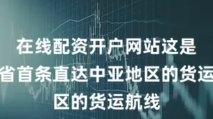 在线配资开户网站这是浙江省首条直达中亚地区的货运航线