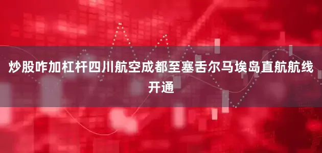 炒股咋加杠杆四川航空成都至塞舌尔马埃岛直航航线开通