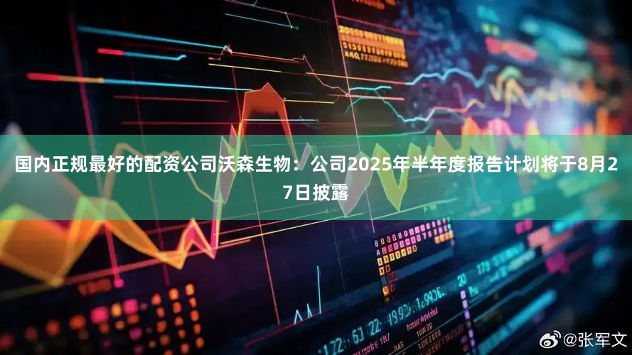 国内正规最好的配资公司沃森生物：公司2025年半年度报告计划将于8月27日披露