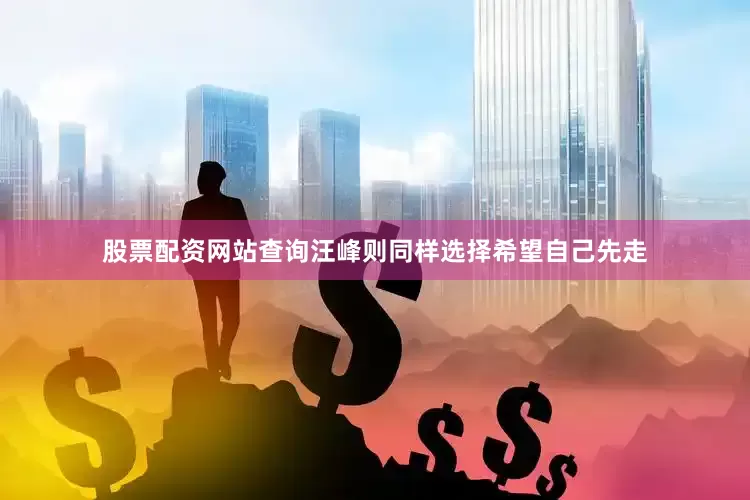 股票配资网站查询汪峰则同样选择希望自己先走