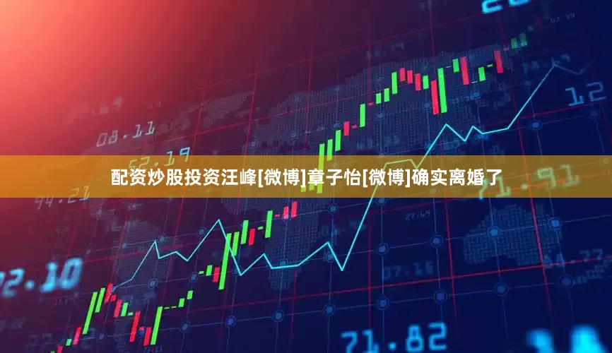 配资炒股投资汪峰[微博]章子怡[微博]确实离婚了