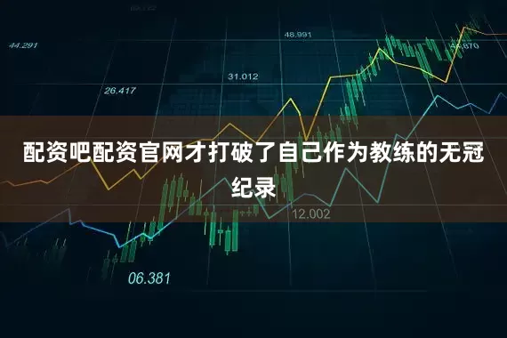 配资吧配资官网才打破了自己作为教练的无冠纪录
