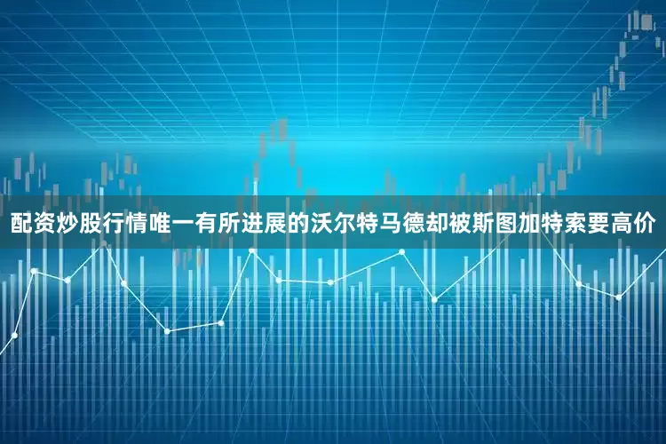 配资炒股行情唯一有所进展的沃尔特马德却被斯图加特索要高价