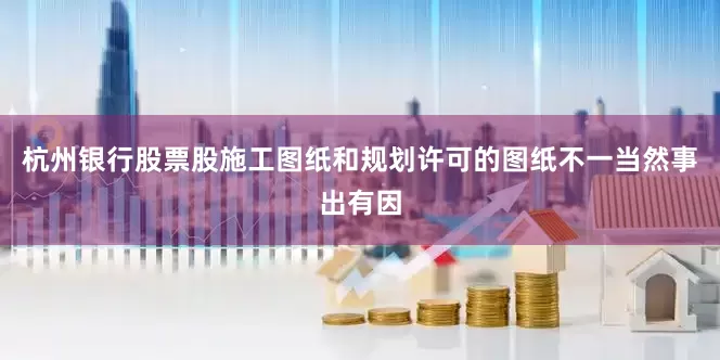 杭州银行股票股施工图纸和规划许可的图纸不一当然事出有因