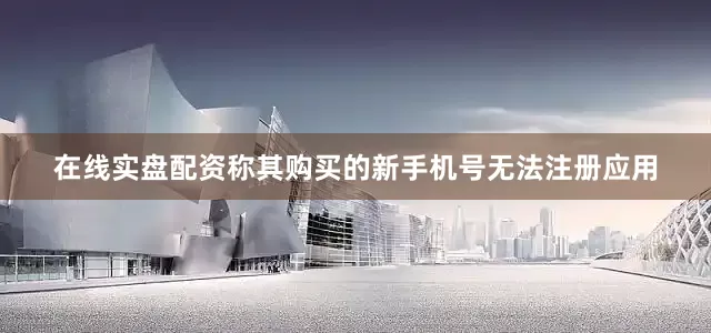 在线实盘配资称其购买的新手机号无法注册应用