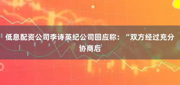 低息配资公司李诗英纪公司回应称：“双方经过充分协商后