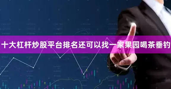 十大杠杆炒股平台排名还可以找一家果园喝茶垂钓