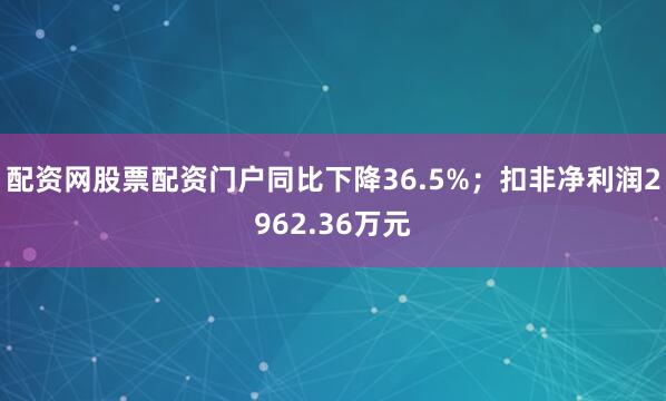 配资网股票配资门户同比下降36.5%；扣非净利润2962.36万元