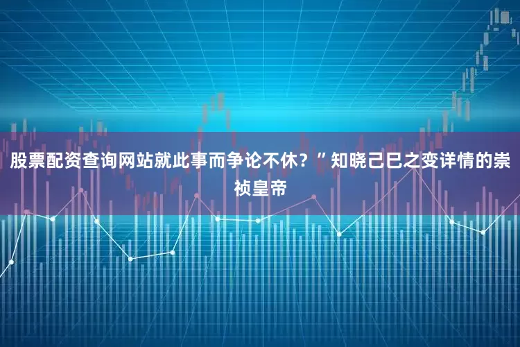 股票配资查询网站就此事而争论不休？”知晓己巳之变详情的崇祯皇帝