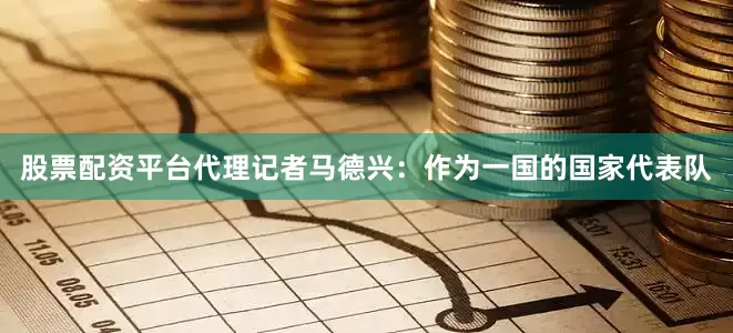 股票配资平台代理记者马德兴：作为一国的国家代表队
