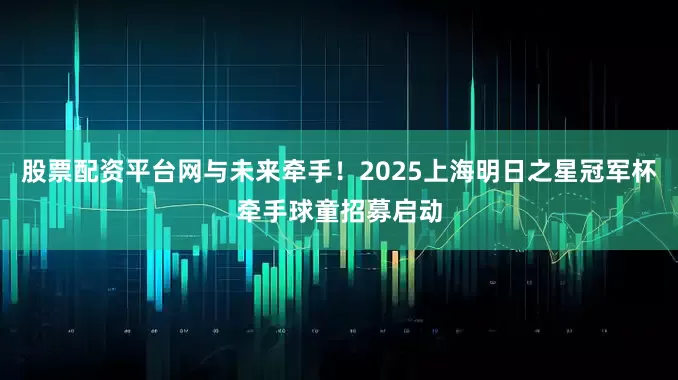 股票配资平台网与未来牵手！2025上海明日之星冠军杯牵手球童招募启动