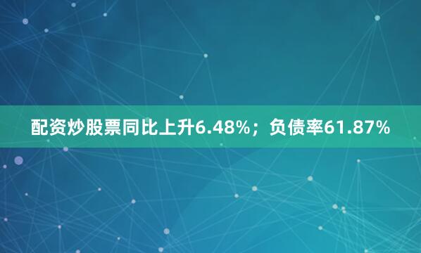 配资炒股票同比上升6.48%；负债率61.87%