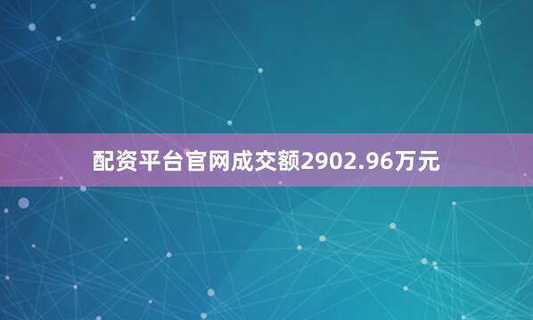 配资平台官网成交额2902.96万元