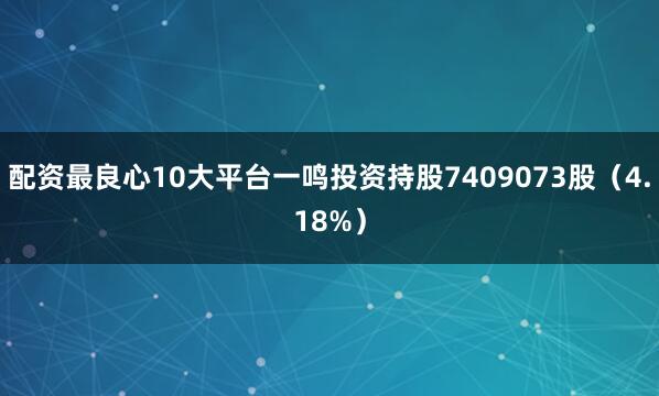 配资最良心10大平台一鸣投资持股7409073股（4.18%）