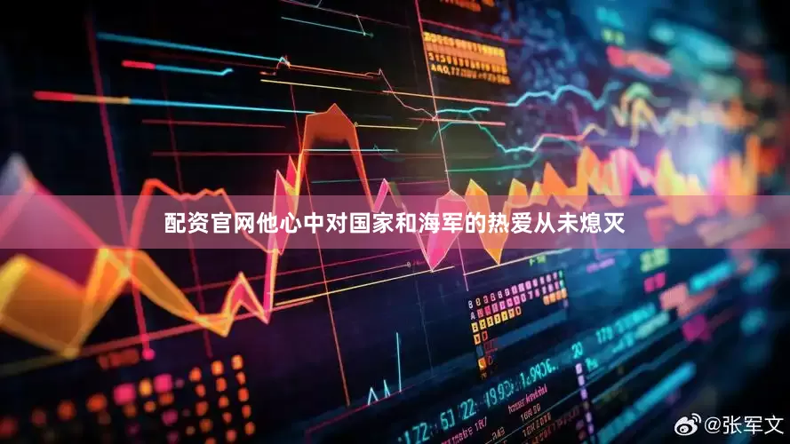 配资官网他心中对国家和海军的热爱从未熄灭