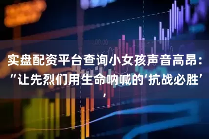 实盘配资平台查询小女孩声音高昂：“让先烈们用生命呐喊的‘抗战必胜’