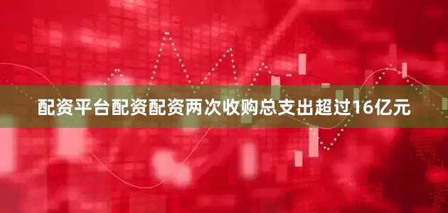 配资平台配资配资两次收购总支出超过16亿元
