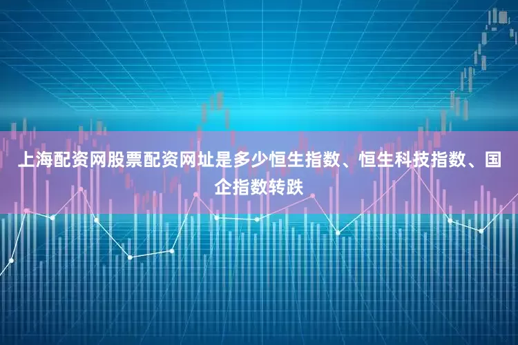 上海配资网股票配资网址是多少恒生指数、恒生科技指数、国企指数转跌