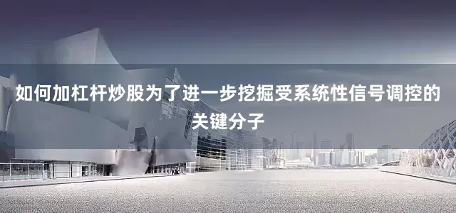 如何加杠杆炒股为了进一步挖掘受系统性信号调控的关键分子