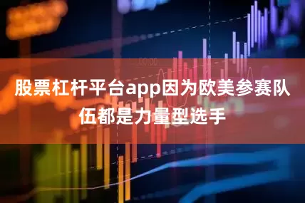 股票杠杆平台app因为欧美参赛队伍都是力量型选手
