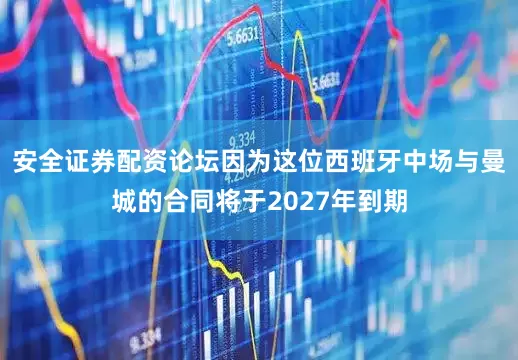 安全证券配资论坛因为这位西班牙中场与曼城的合同将于2027年到期