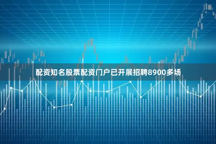 配资知名股票配资门户已开展招聘8900多场