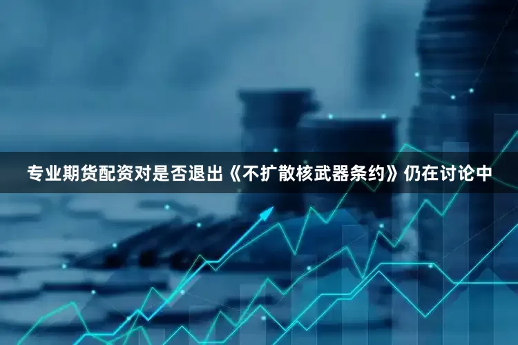 专业期货配资对是否退出《不扩散核武器条约》仍在讨论中