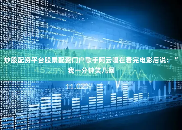 炒股配资平台股票配资门户歌手阿云嘎在看完电影后说：“我一分钟笑几回