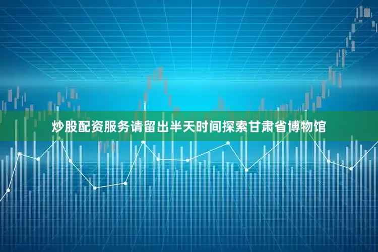 炒股配资服务请留出半天时间探索甘肃省博物馆