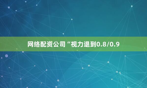 网络配资公司“视力退到0.8/0.9