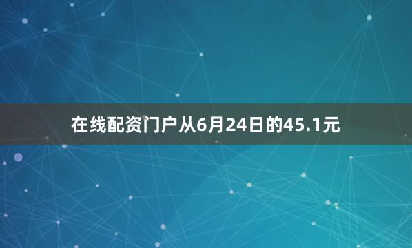 在线配资门户从6月24日的45.1元