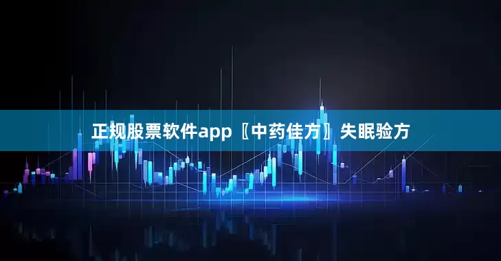 正规股票软件app〖中药佳方〗失眠验方