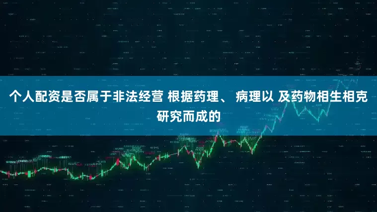 个人配资是否属于非法经营 根据药理、 病理以 及药物相生相克研究而成的