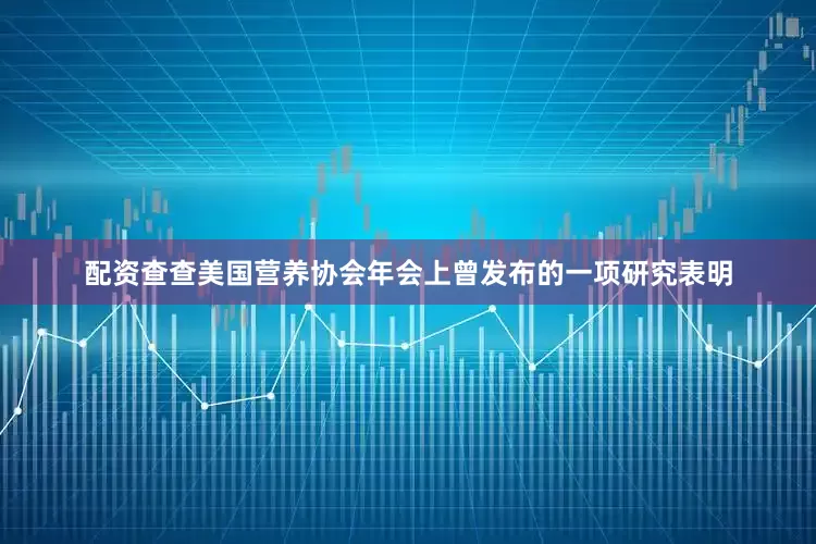 配资查查美国营养协会年会上曾发布的一项研究表明