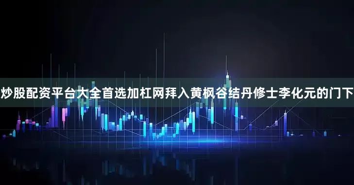炒股配资平台大全首选加杠网拜入黄枫谷结丹修士李化元的门下