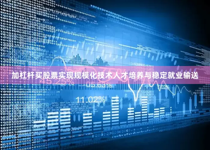 加杠杆买股票实现规模化技术人才培养与稳定就业输送