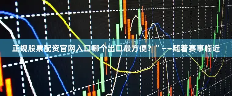正规股票配资官网入口哪个出口最方便？”——随着赛事临近