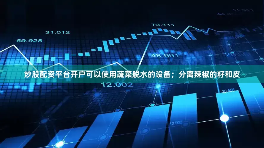炒股配资平台开户可以使用蔬菜脱水的设备；分离辣椒的籽和皮