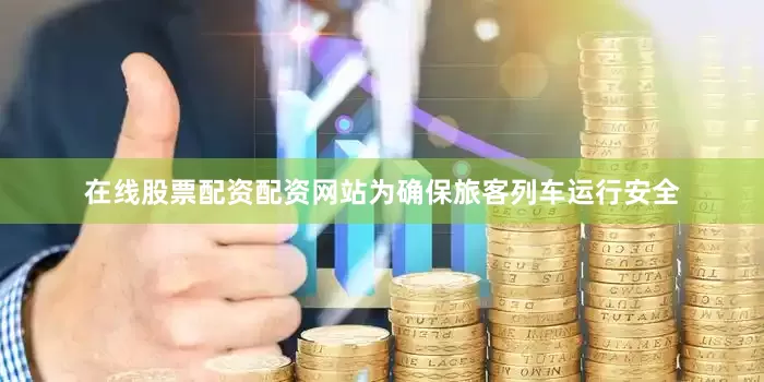在线股票配资配资网站为确保旅客列车运行安全