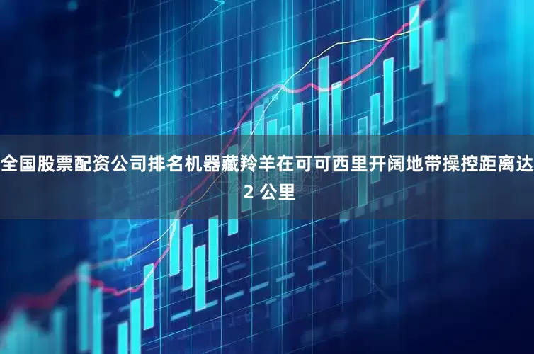 全国股票配资公司排名机器藏羚羊在可可西里开阔地带操控距离达 2 公里