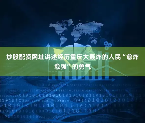 炒股配资网址讲述经历重庆大轰炸的人民“愈炸愈强”的勇气