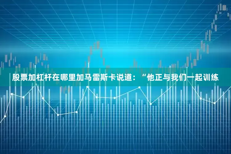 股票加杠杆在哪里加　　马雷斯卡说道：“他正与我们一起训练